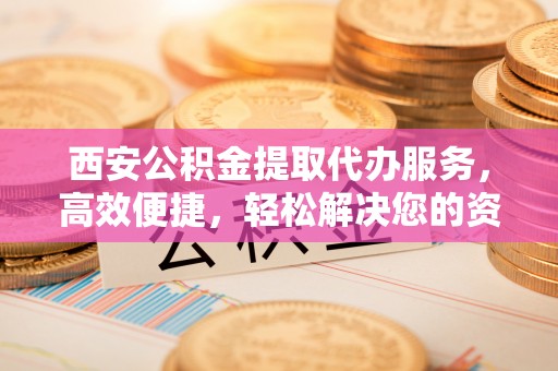 通榆西安公积金提取代办服务，高效便捷，轻松解决您的资金需求