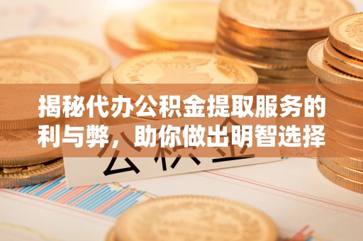 通榆揭秘代办公积金提取服务的利与弊，助你做出明智选择
