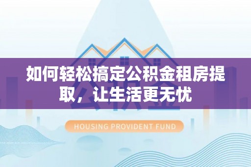 通榆如何轻松搞定公积金租房提取，让生活更无忧