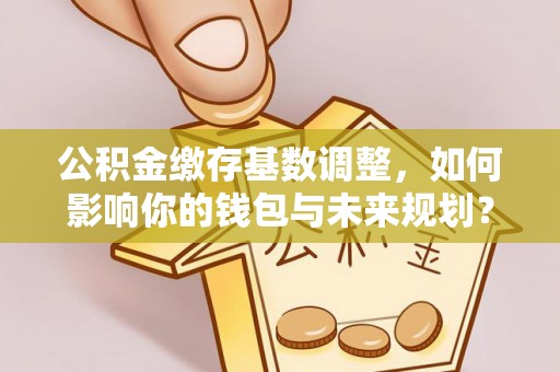 通榆公积金缴存基数调整，如何影响你的钱包与未来规划？