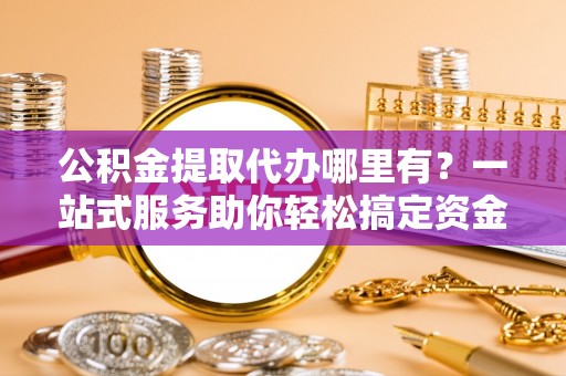 通榆公积金提取代办哪里有？一站式服务助你轻松搞定资金难题