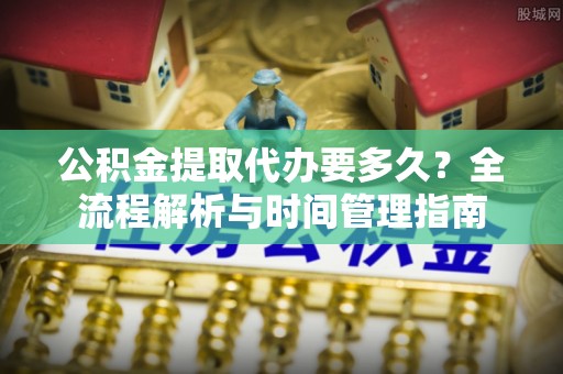通榆公积金提取代办要多久？全流程解析与时间管理指南