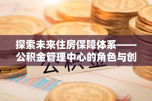 通榆探索未来住房保障体系——公积金管理中心的角色与创新