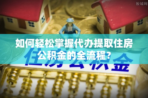 通榆如何轻松掌握代办提取住房公积金的全流程？