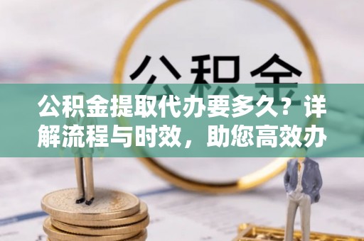 通榆公积金提取代办要多久？详解流程与时效，助您高效办理