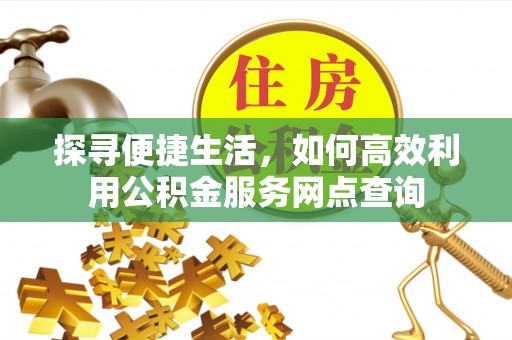 通榆探寻便捷生活，如何高效利用公积金服务网点查询