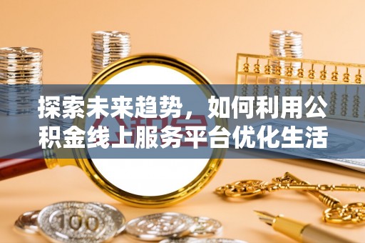 通榆探索未来趋势，如何利用公积金线上服务平台优化生活