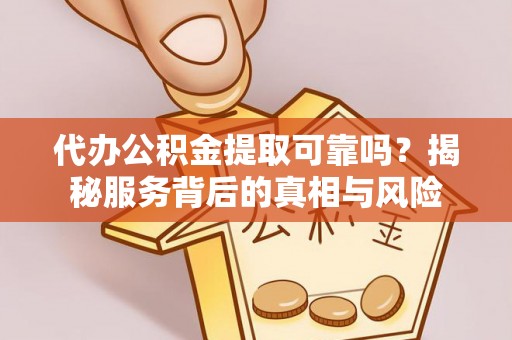 通榆代办公积金提取可靠吗？揭秘服务背后的真相与风险
