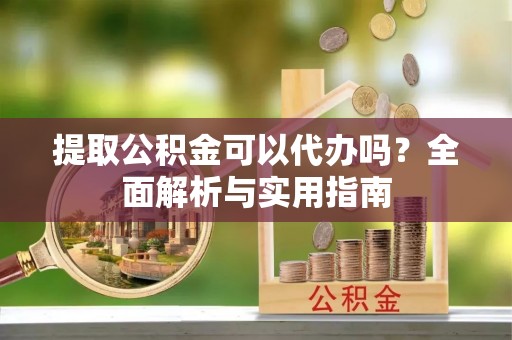 通榆提取公积金可以代办吗？全面解析与实用指南