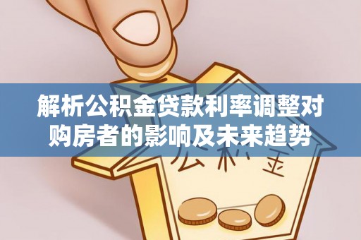 通榆解析公积金贷款利率调整对购房者的影响及未来趋势