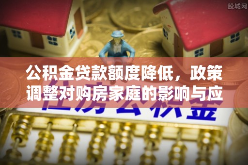 通榆公积金贷款额度降低，政策调整对购房家庭的影响与应对策略