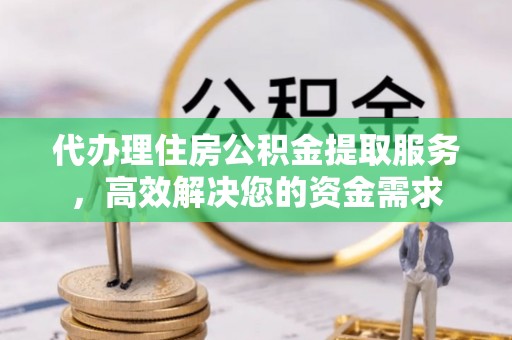 通榆代办理住房公积金提取服务，高效解决您的资金需求