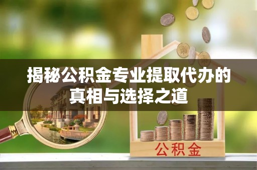 通榆揭秘公积金专业提取代办的真相与选择之道