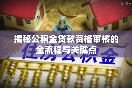 通榆揭秘公积金贷款资格审核的全流程与关键点