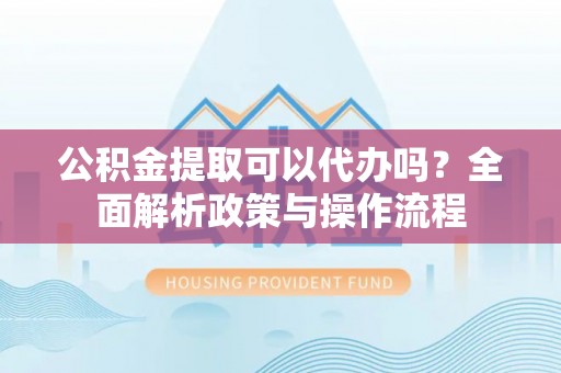 通榆公积金提取可以代办吗？全面解析政策与操作流程