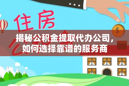 通榆揭秘公积金提取代办公司，如何选择靠谱的服务商