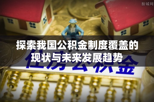 通榆探索我国公积金制度覆盖的现状与未来发展趋势