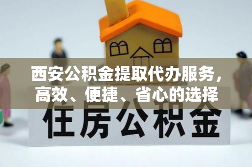 通榆西安公积金提取代办服务，高效、便捷、省心的选择