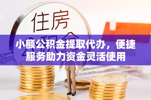 通榆小额公积金提取代办，便捷服务助力资金灵活使用