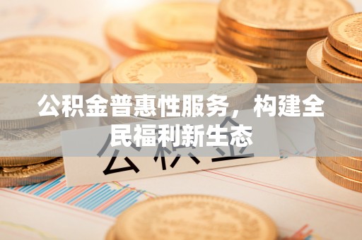 通榆公积金普惠性服务，构建全民福利新生态
