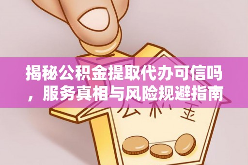 通榆揭秘公积金提取代办可信吗，服务真相与风险规避指南