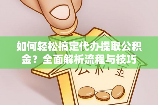 通榆如何轻松搞定代办提取公积金？全面解析流程与技巧