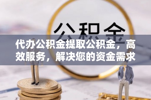 通榆代办公积金提取公积金，高效服务，解决您的资金需求
