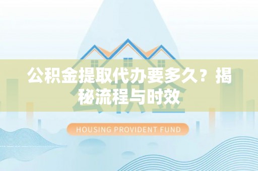 通榆公积金提取代办要多久？揭秘流程与时效
