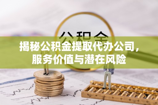 通榆揭秘公积金提取代办公司，服务价值与潜在风险