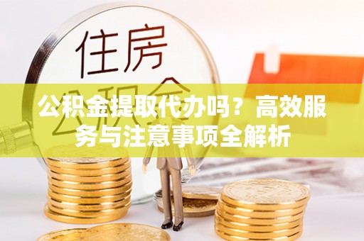 通榆公积金提取代办吗？高效服务与注意事项全解析