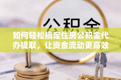 通榆如何轻松搞定住房公积金代办提取，让资金流动更高效