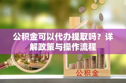 通榆公积金可以代办提取吗？详解政策与操作流程