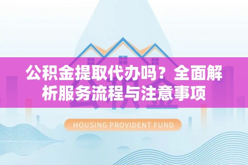 通榆公积金提取代办吗？全面解析服务流程与注意事项