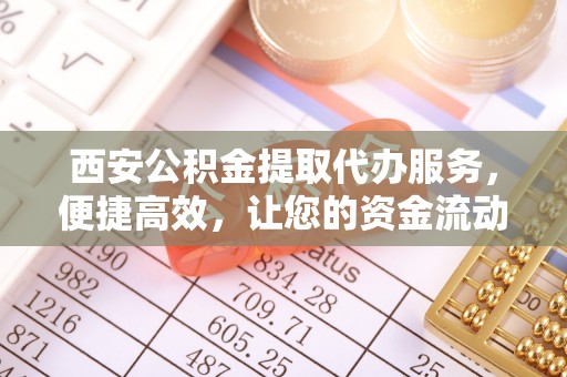 通榆西安公积金提取代办服务，便捷高效，让您的资金流动无忧