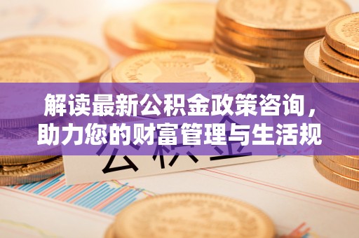 通榆解读最新公积金政策咨询，助力您的财富管理与生活规划