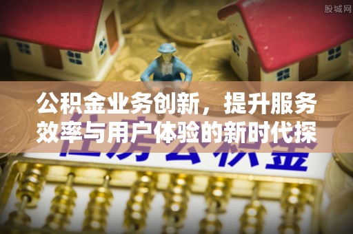 通榆公积金业务创新，提升服务效率与用户体验的新时代探索
