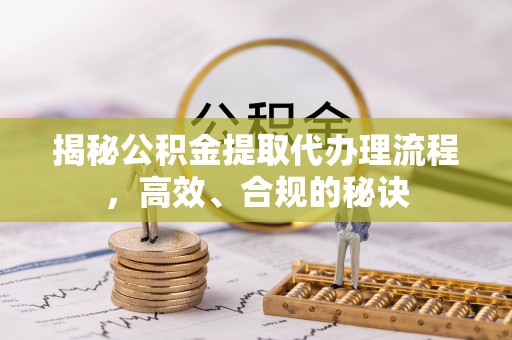 通榆揭秘公积金提取代办理流程，高效、合规的秘诀