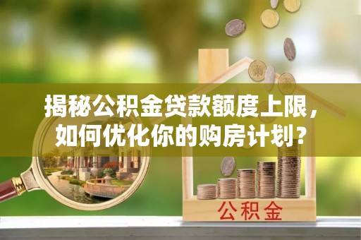 通榆揭秘公积金贷款额度上限，如何优化你的购房计划？