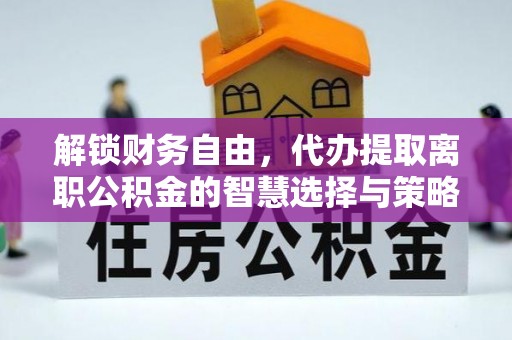 通榆解锁财务自由，代办提取离职公积金的智慧选择与策略
