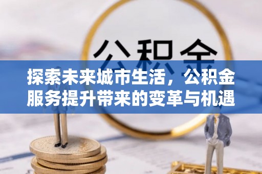 通榆探索未来城市生活，公积金服务提升带来的变革与机遇