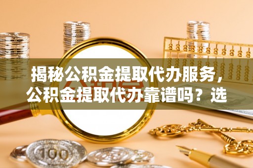 通榆揭秘公积金提取代办服务，公积金提取代办靠谱吗？选择需谨慎