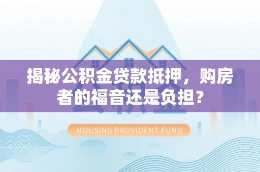 通榆揭秘公积金贷款抵押，购房者的福音还是负担？