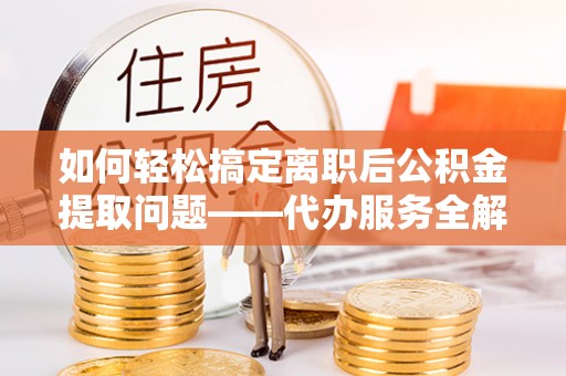 通榆如何轻松搞定离职后公积金提取问题——代办服务全解析