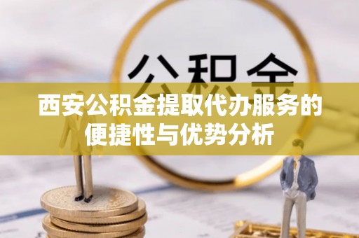 通榆西安公积金提取代办服务的便捷性与优势分析