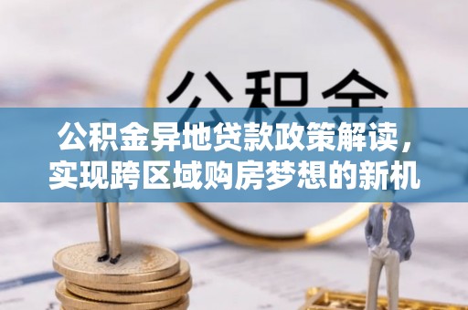 通榆公积金异地贷款政策解读，实现跨区域购房梦想的新机遇