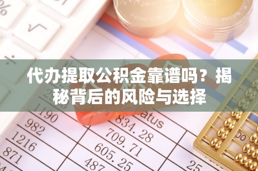 通榆代办提取公积金靠谱吗？揭秘背后的风险与选择