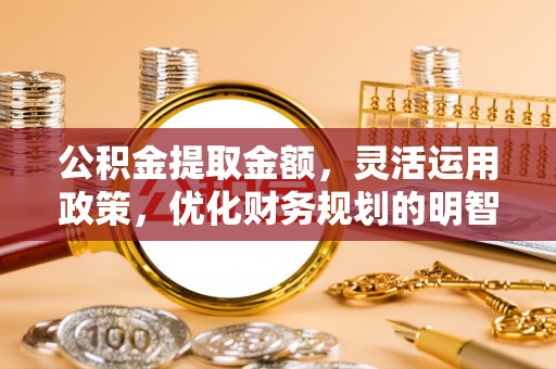 通榆公积金提取金额，灵活运用政策，优化财务规划的明智选择