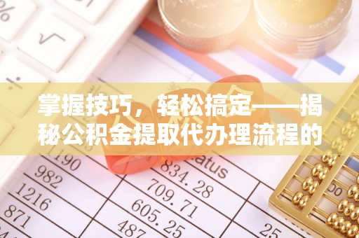 通榆掌握技巧，轻松搞定——揭秘公积金提取代办理流程的关键步骤