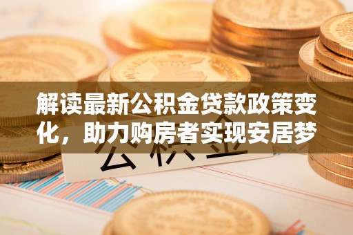 通榆解读最新公积金贷款政策变化，助力购房者实现安居梦想