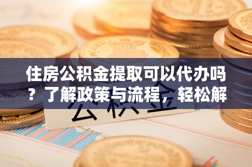 通榆住房公积金提取可以代办吗？了解政策与流程，轻松解决疑惑